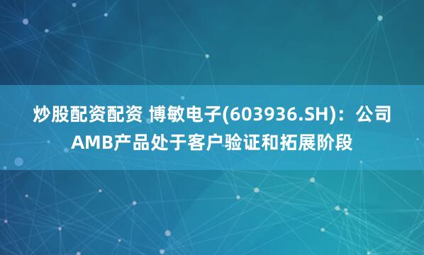 炒股配资配资 博敏电子(603936.SH)：公司AMB产品处于客户验证和拓展阶段