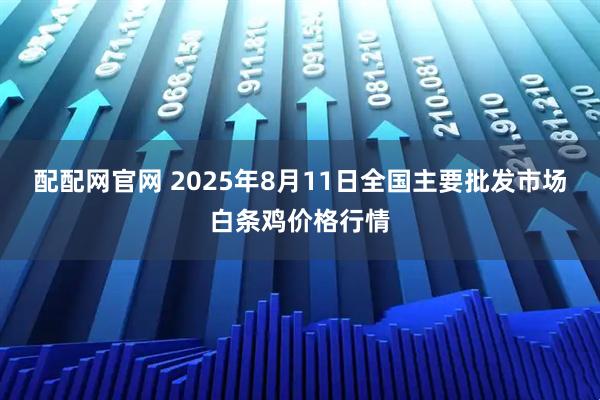 配配网官网 2025年8月11日全国主要批发市场白条鸡价格行情
