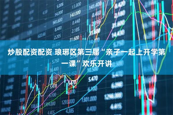 炒股配资配资 琅琊区第三届“亲子一起上开学第一课”欢乐开讲