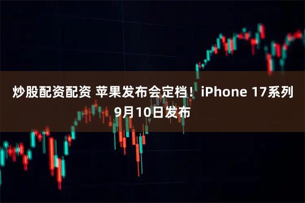炒股配资配资 苹果发布会定档！iPhone 17系列9月10日发布