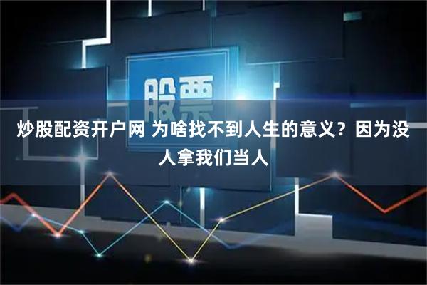 炒股配资开户网 为啥找不到人生的意义？因为没人拿我们当人