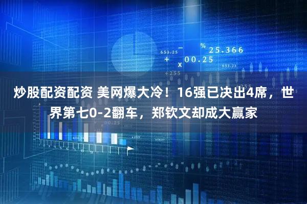 炒股配资配资 美网爆大冷！16强已决出4席，世界第七0-2翻车，郑钦文却成大赢家