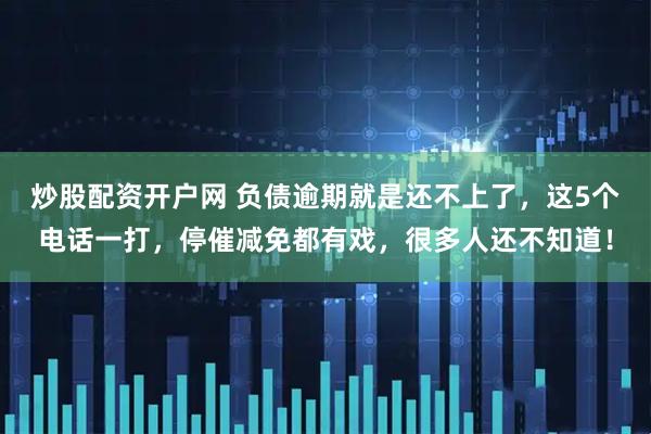炒股配资开户网 负债逾期就是还不上了，这5个电话一打，停催减免都有戏，很多人还不知道！