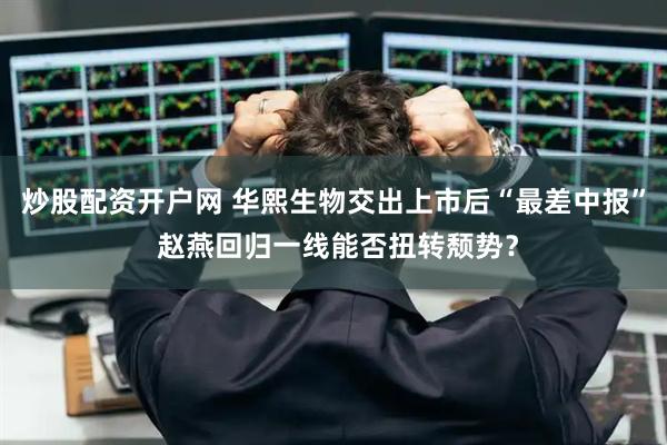 炒股配资开户网 华熙生物交出上市后“最差中报” 赵燕回归一线能否扭转颓势？