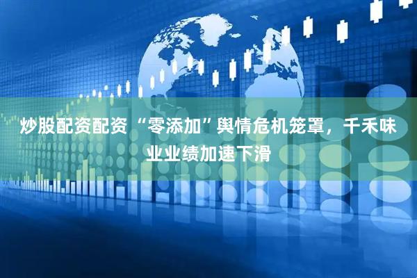 炒股配资配资 “零添加”舆情危机笼罩，千禾味业业绩加速下滑