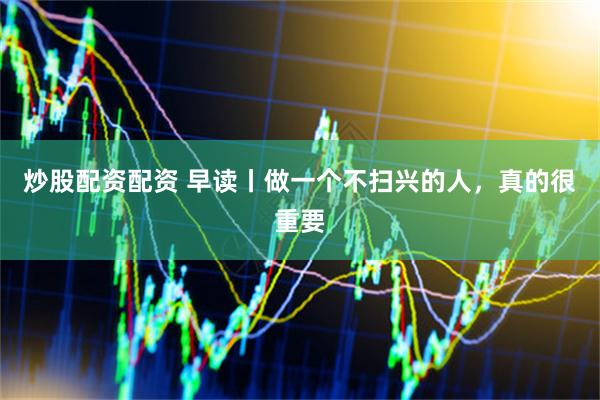 炒股配资配资 早读丨做一个不扫兴的人，真的很重要