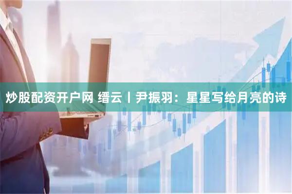 炒股配资开户网 缙云丨尹振羽：星星写给月亮的诗