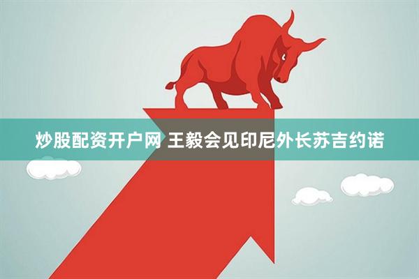 炒股配资开户网 王毅会见印尼外长苏吉约诺