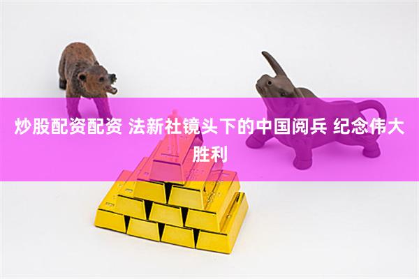 炒股配资配资 法新社镜头下的中国阅兵 纪念伟大胜利