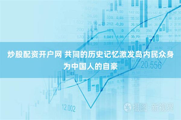 炒股配资开户网 共同的历史记忆激发岛内民众身为中国人的自豪