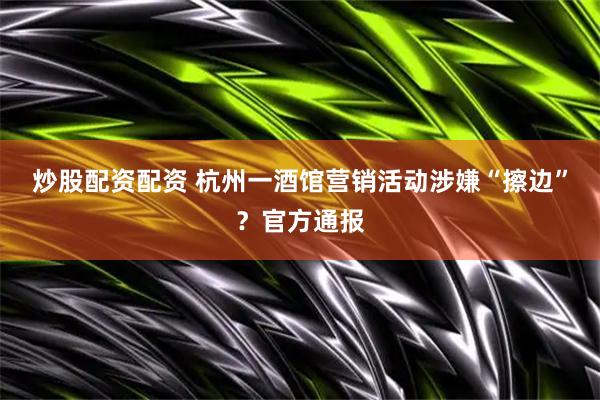 炒股配资配资 杭州一酒馆营销活动涉嫌“擦边”？官方通报
