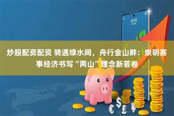 炒股配资配资 骑遇绿水间，舟行金山畔：崇明赛事经济书写“两山”理念新答卷