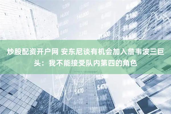 炒股配资开户网 安东尼谈有机会加入詹韦波三巨头：我不能接受队内第四的角色