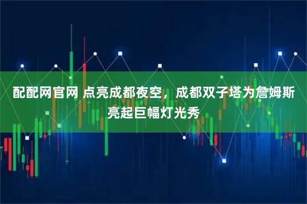 配配网官网 点亮成都夜空，成都双子塔为詹姆斯亮起巨幅灯光秀