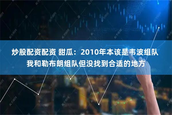 炒股配资配资 甜瓜：2010年本该是韦波组队 我和勒布朗组队但没找到合适的地方