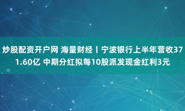 炒股配资开户网 海量财经丨宁波银行上半年营收371.60亿 中期分红拟每10股派发现金红利3元