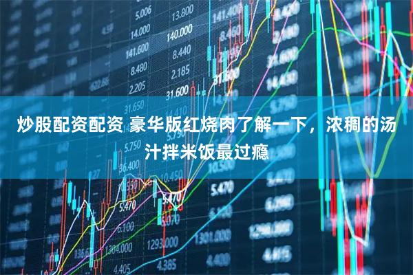 炒股配资配资 豪华版红烧肉了解一下，浓稠的汤汁拌米饭最过瘾