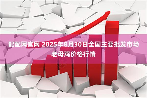 配配网官网 2025年8月30日全国主要批发市场老母鸡价格行情
