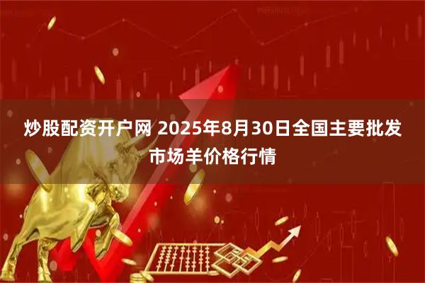 炒股配资开户网 2025年8月30日全国主要批发市场羊价格行情