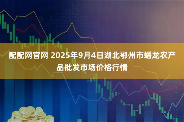 配配网官网 2025年9月4日湖北鄂州市蟠龙农产品批发市场价格行情