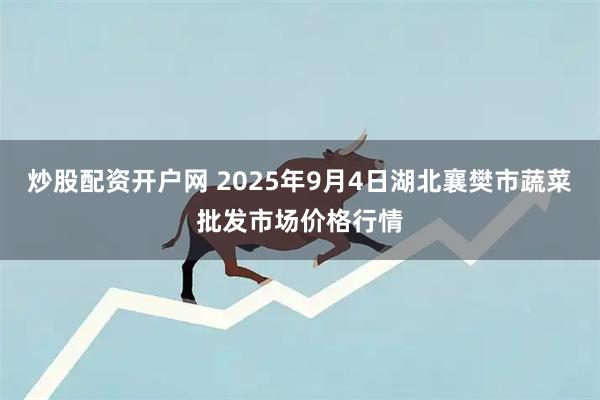 炒股配资开户网 2025年9月4日湖北襄樊市蔬菜批发市场价格行情