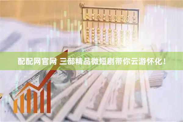 配配网官网 三部精品微短剧带你云游怀化！