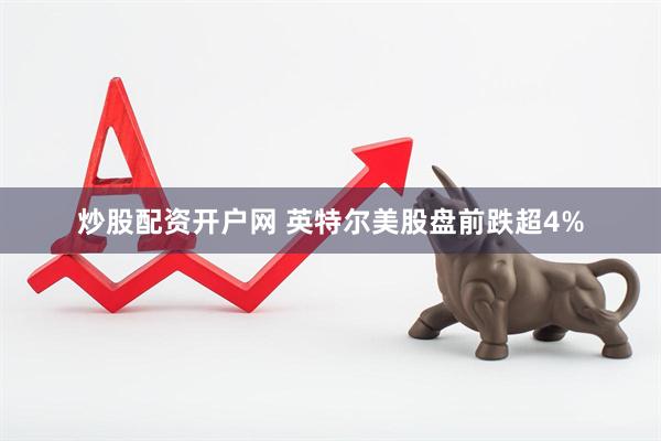 炒股配资开户网 英特尔美股盘前跌超4%