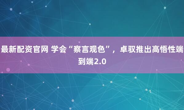 最新配资官网 学会“察言观色”，卓驭推出高悟性端到端2.0