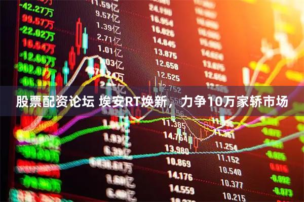股票配资论坛 埃安RT焕新，力争10万家轿市场