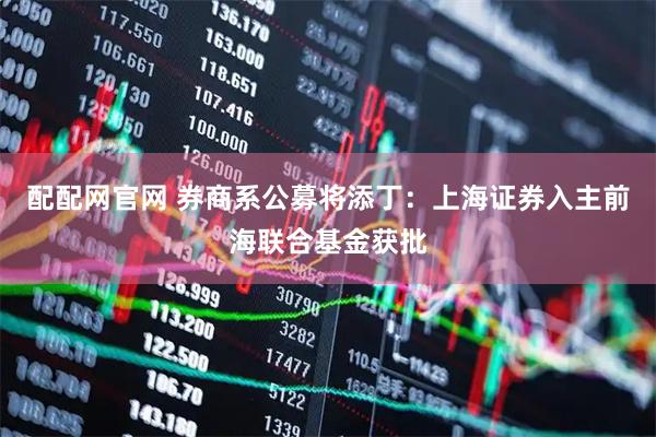 配配网官网 券商系公募将添丁：上海证券入主前海联合基金获批