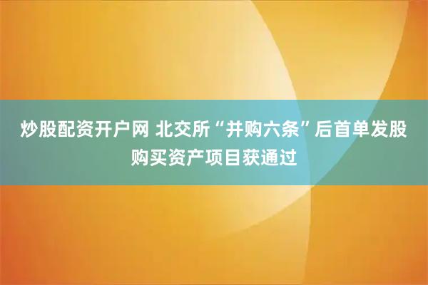 炒股配资开户网 北交所“并购六条”后首单发股购买资产项目获通过