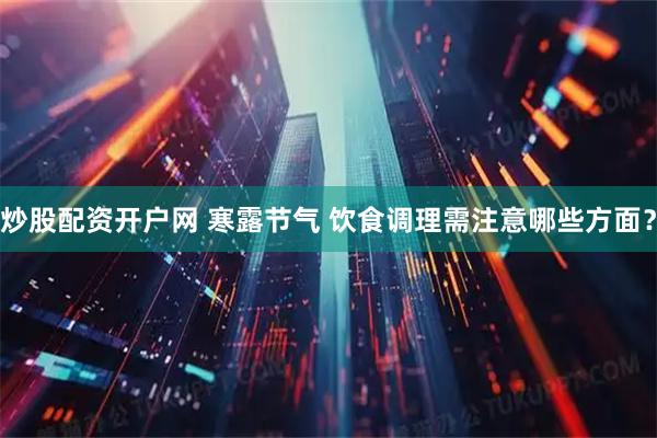 炒股配资开户网 寒露节气 饮食调理需注意哪些方面？