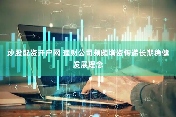 炒股配资开户网 理财公司频频增资传递长期稳健发展理念