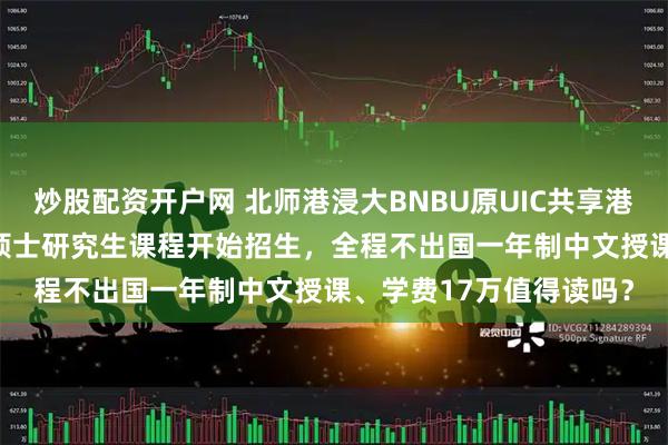 炒股配资开户网 北师港浸大BNBU原UIC共享港浸会世界排名:2026硕士研究生课程开始招生,全程不出国一年制中文授课、学费17万值得读吗?