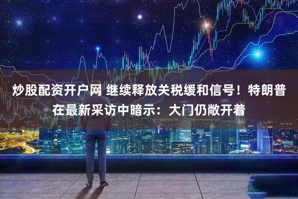 炒股配资开户网 继续释放关税缓和信号!特朗普在最新采访中暗示:大门仍敞开着