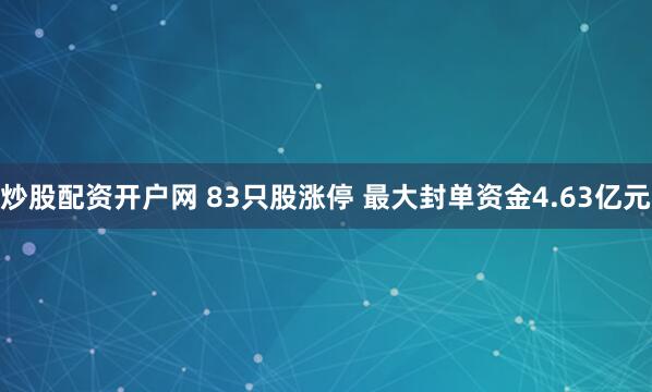 炒股配资开户网 83只股涨停 最大封单资金4.63亿元