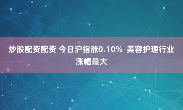 炒股配资配资 今日沪指涨0.10% 美容护理行业涨幅最大