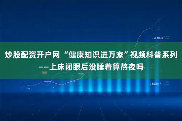 炒股配资开户网 “健康知识进万家”视频科普系列——上床闭眼后没睡着算熬夜吗