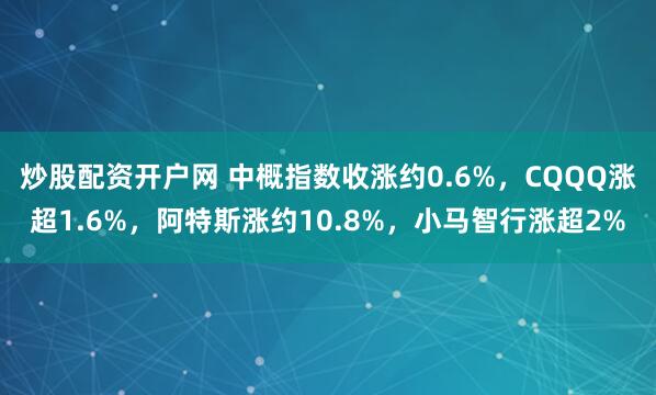 炒股配资开户网 中概指数收涨约0.6%，CQQQ涨超1.6%，阿特斯涨约10.8%，小马智行涨超2%