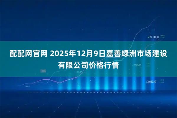 配配网官网 2025年12月9日嘉善绿洲市场建设有限公司价格行情