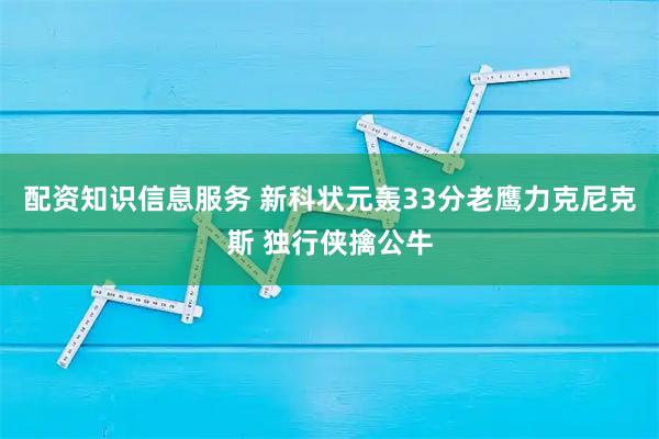 配资知识信息服务 新科状元轰33分老鹰力克尼克斯 独行侠擒公牛
