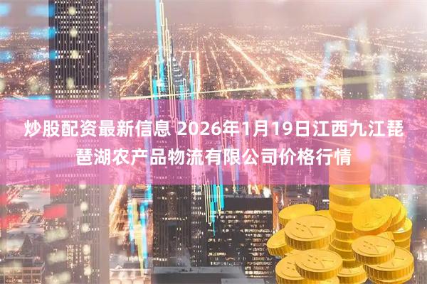 炒股配资最新信息 2026年1月19日江西九江琵琶湖农产品物流有限公司价格行情