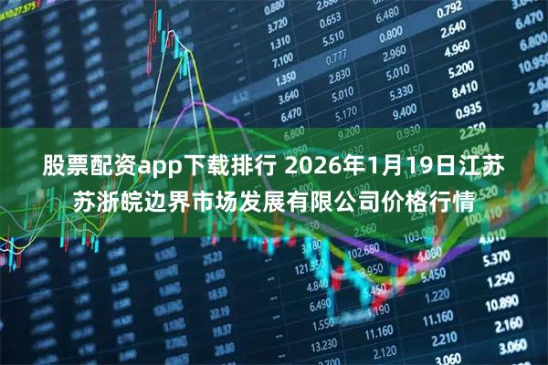 股票配资app下载排行 2026年1月19日江苏苏浙皖边界市场发展有限公司价格行情
