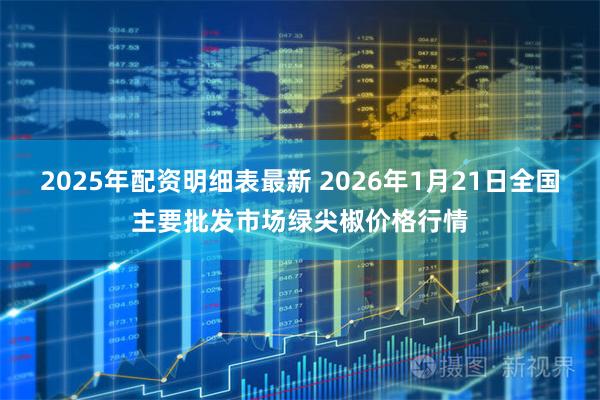 2025年配资明细表最新 2026年1月21日全国主要批发市场绿尖椒价格行情