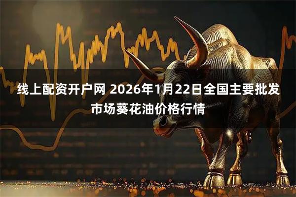 线上配资开户网 2026年1月22日全国主要批发市场葵花油价格行情
