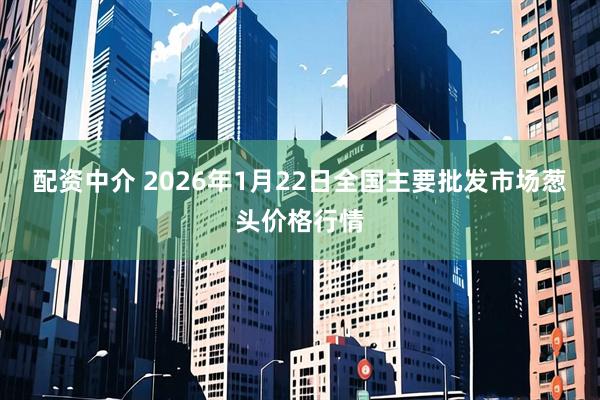 配资中介 2026年1月22日全国主要批发市场葱头价格行情