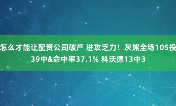 怎么才能让配资公司破产 进攻乏力！灰熊全场105投39中&命中率37.1% 科沃德13中3