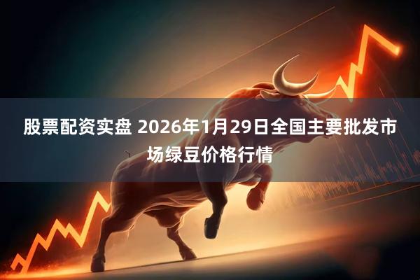 股票配资实盘 2026年1月29日全国主要批发市场绿豆价格行情