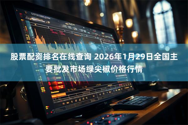 股票配资排名在线查询 2026年1月29日全国主要批发市场绿尖椒价格行情
