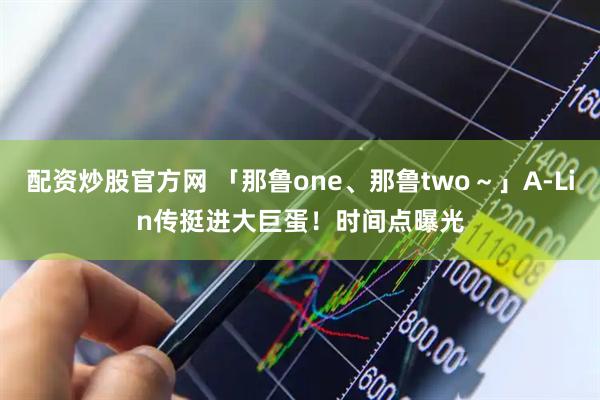 配资炒股官方网 「那鲁one、那鲁two～」A-Lin传挺进大巨蛋！　时间点曝光